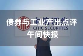 债券与工业产出点评 午间快报