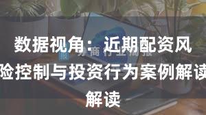 数据视角：近期配资风险控制与投资行为案例解读