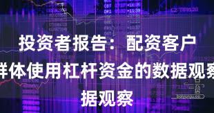 投资者报告：配资客户群体使用杠杆资金的数据观察