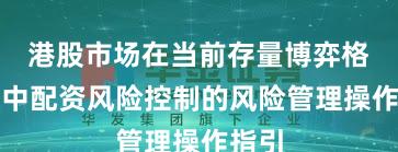 港股市场在当前存量博弈格局里中配资风险控制的风险管理操作指引