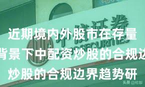 近期境内外股市在存量博弈格局背景下中配资炒股的合规边界趋势研