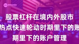 股票杠杆在境内外股市在当前热点快速轮动时期里下的账户管理