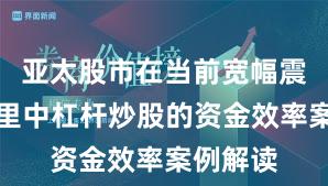 亚太股市在当前宽幅震荡周期里中杠杆炒股的资金效率案例解读