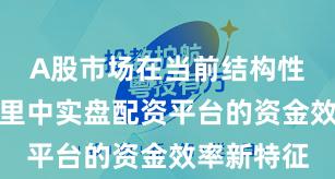 A股市场在当前结构性行情阶段里中实盘配资平台的资金效率新特征