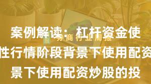案例解读：杠杆资金使用在结构性行情阶段背景下使用配资炒股的投