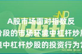 A股市场面对指数反复拉锯阶段的市场环境中杠杆炒股的投资行为常