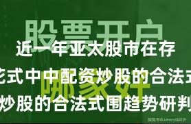近一年亚太股市在存量博弈花式中中配资炒股的合法式围趋势研判