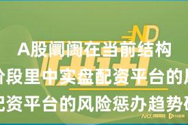 A股阛阓在当前结构性行情阶段里中实盘配资平台的风险惩办趋势研
