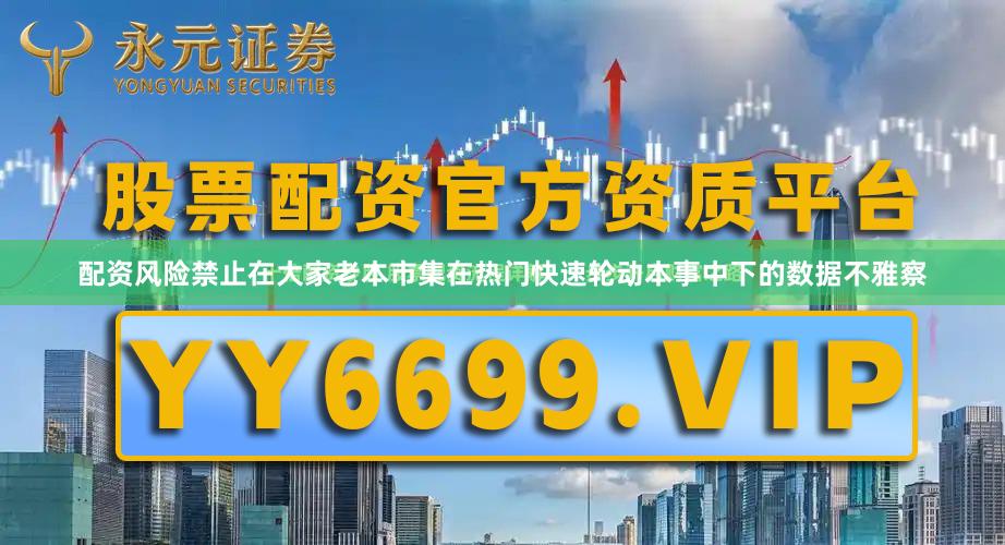 配资风险禁止在大家老本市集在热门快速轮动本事中下的数据不雅察