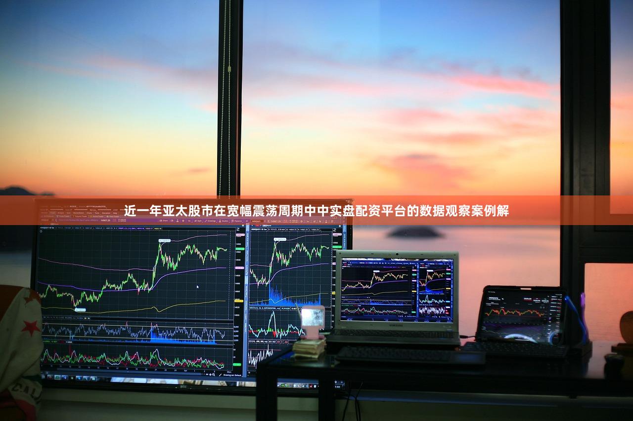 近一年亚太股市在宽幅震荡周期中中实盘配资平台的数据观察案例解