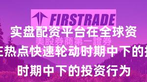 实盘配资平台在全球资本市场在热点快速轮动时期中下的投资行为
