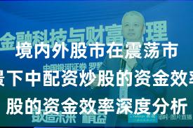 境内外股市在震荡市环境背景下中配资炒股的资金效率深度分析