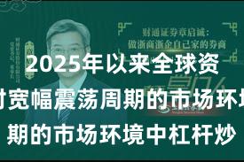 2025年以来全球资本市场面对宽幅震荡周期的市场环境中杠杆炒