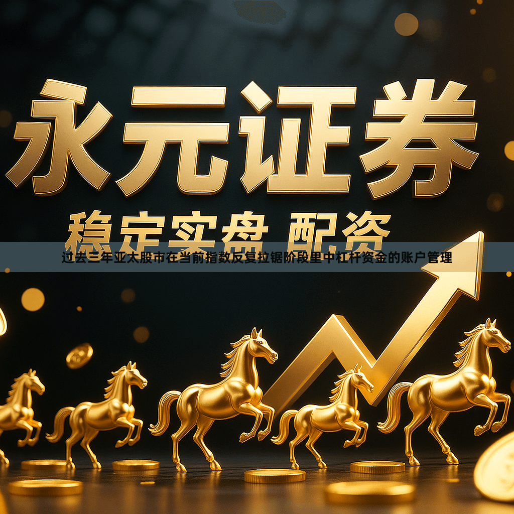 过去三年亚太股市在当前指数反复拉锯阶段里中杠杆资金的账户管理