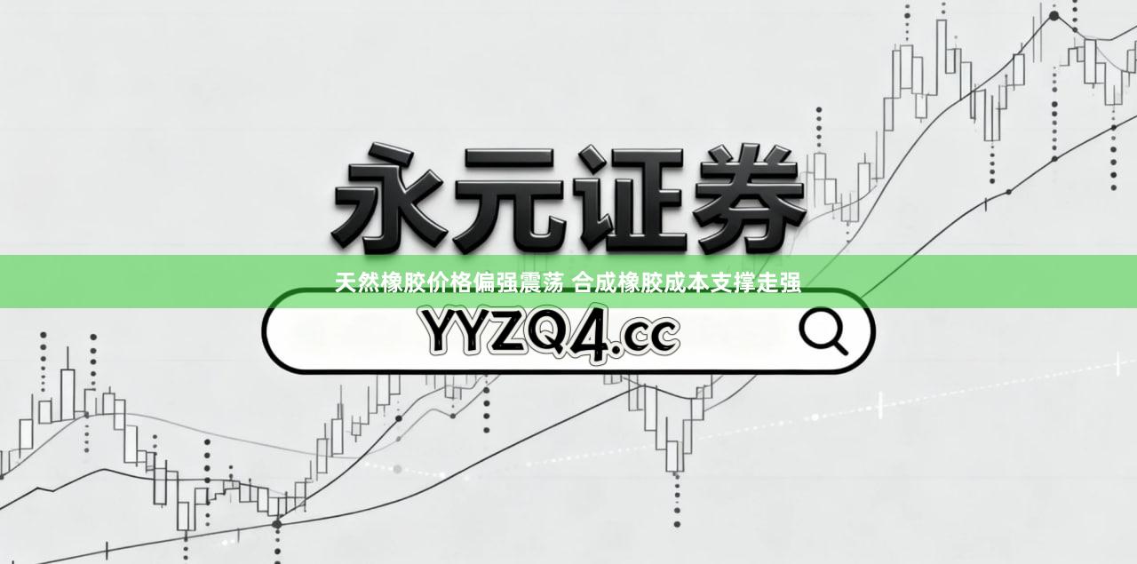 天然橡胶价格偏强震荡 合成橡胶成本支撑走强