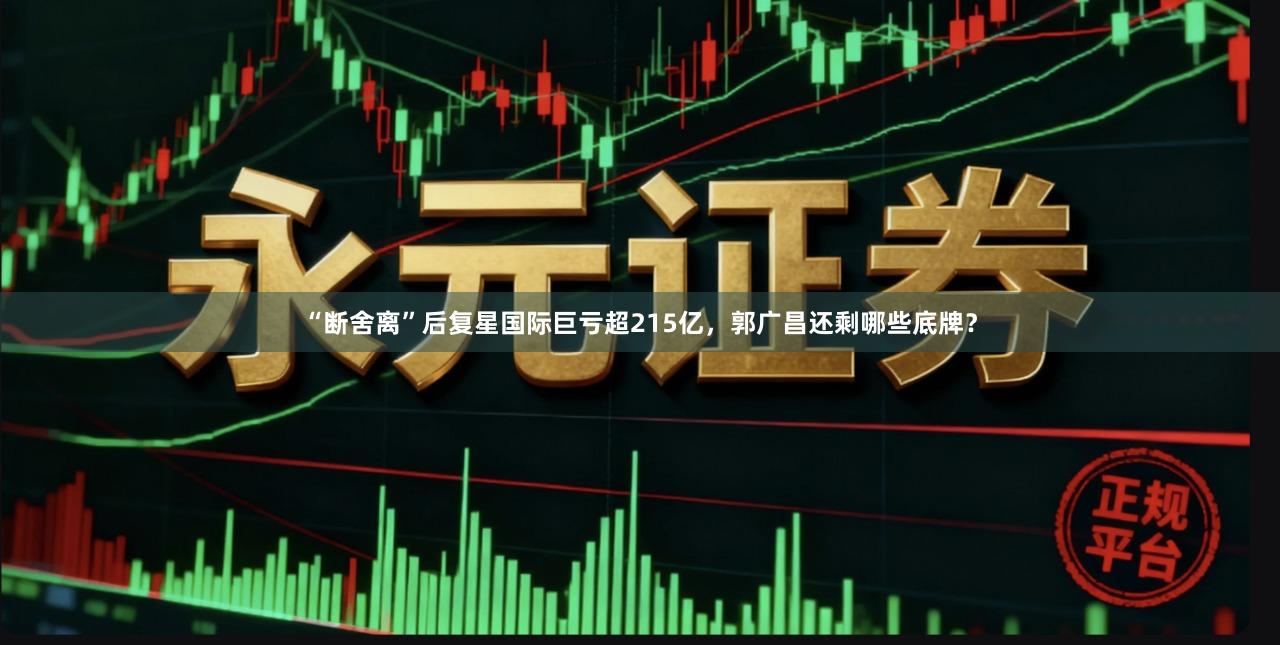 “断舍离”后复星国际巨亏超215亿，郭广昌还剩哪些底牌？